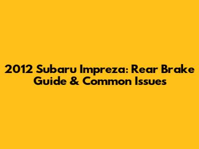 2012 Subaru Impreza: Rear Brake Guide & Common Issues