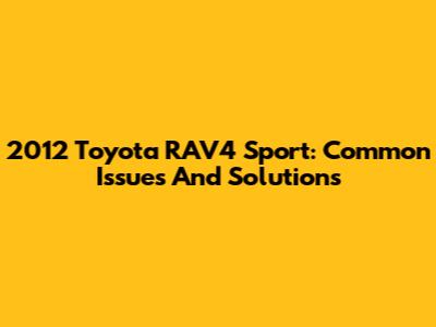 2012 Toyota RAV4 Sport: Common Issues And Solutions