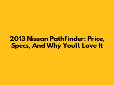 2013 Nissan Pathfinder: Price, Specs, And Why You'll Love It
