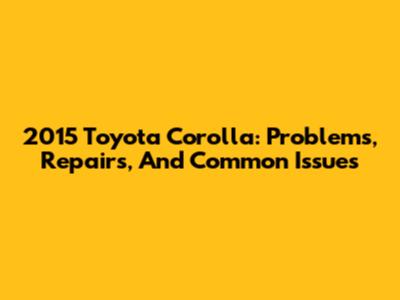 2015 Toyota Corolla: Problems, Repairs, And Common Issues