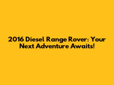 2016 Diesel Range Rover: Your Next Adventure Awaits!