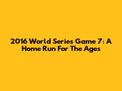 2016 World Series Game 7: A Home Run For The Ages