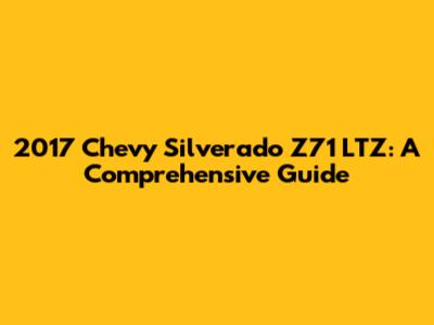 2017 Chevy Silverado Z71 LTZ: A Comprehensive Guide