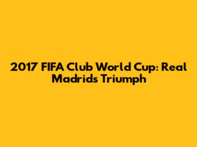 2017 FIFA Club World Cup: Real Madrid's Triumph