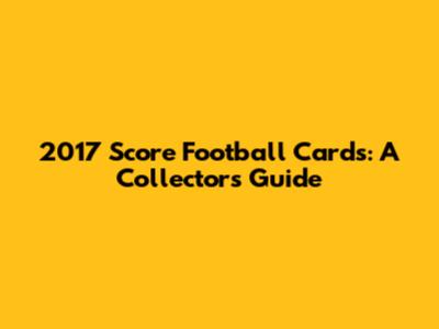 2017 Score Football Cards: A Collector's Guide