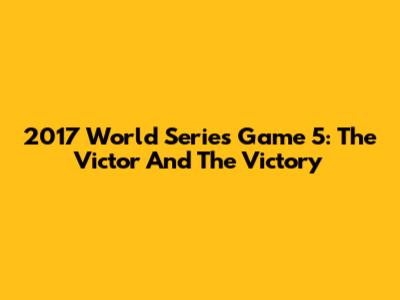 2017 World Series Game 5: The Victor And The Victory
