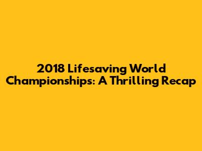 2018 Lifesaving World Championships: A Thrilling Recap