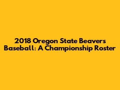 2018 Oregon State Beavers Baseball: A Championship Roster