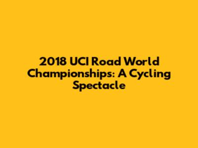 2018 UCI Road World Championships: A Cycling Spectacle