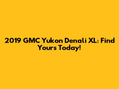 2019 GMC Yukon Denali XL: Find Yours Today!