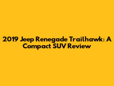 2019 Jeep Renegade Trailhawk: A Compact SUV Review
