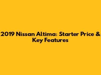 2019 Nissan Altima: Starter Price & Key Features