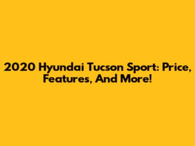 2020 Hyundai Tucson Sport: Price, Features, And More!