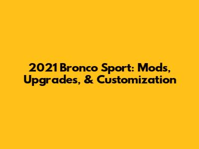 2021 Bronco Sport: Mods, Upgrades, & Customization