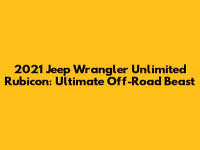 2021 Jeep Wrangler Unlimited Rubicon: Ultimate Off-Road Beast