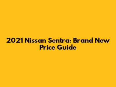2021 Nissan Sentra: Brand New Price Guide