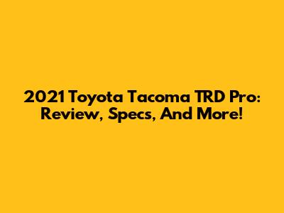 2021 Toyota Tacoma TRD Pro: Review, Specs, And More!