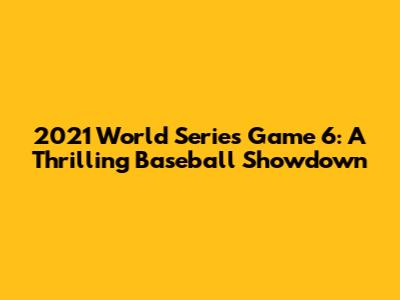 2021 World Series Game 6: A Thrilling Baseball Showdown