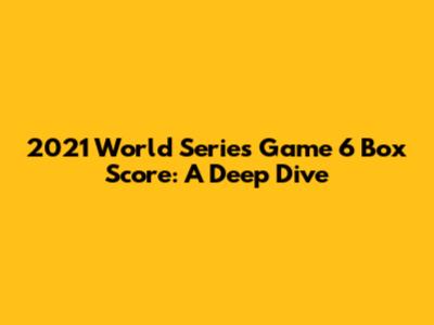 2021 World Series Game 6 Box Score: A Deep Dive