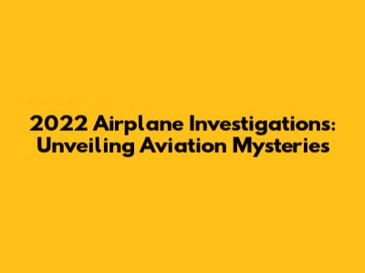 2022 Airplane Investigations: Unveiling Aviation Mysteries