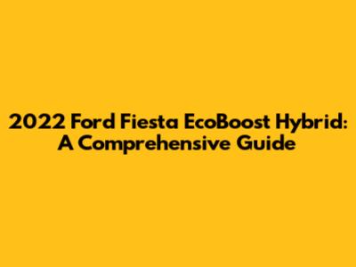 2022 Ford Fiesta EcoBoost Hybrid: A Comprehensive Guide