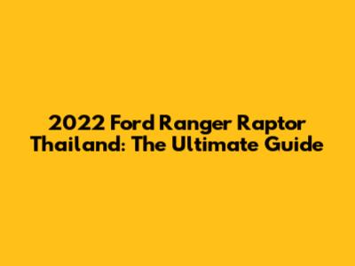 2022 Ford Ranger Raptor Thailand: The Ultimate Guide