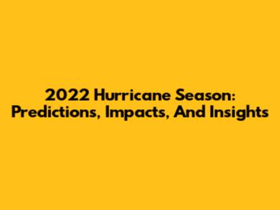 2022 Hurricane Season: Predictions, Impacts, And Insights