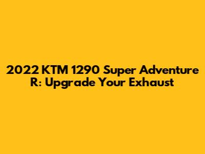 2022 KTM 1290 Super Adventure R: Upgrade Your Exhaust