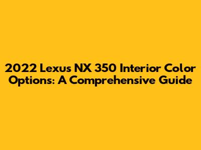 2022 Lexus NX 350 Interior Color Options: A Comprehensive Guide