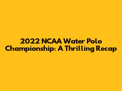 2022 NCAA Water Polo Championship: A Thrilling Recap