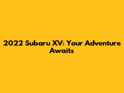2022 Subaru XV: Your Adventure Awaits