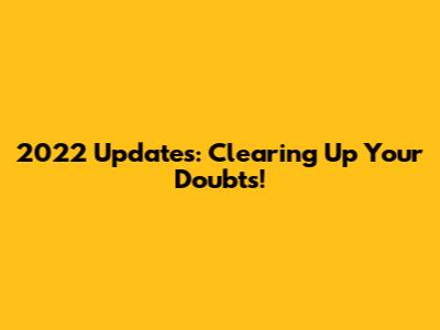 2022 Updates: Clearing Up Your Doubts!