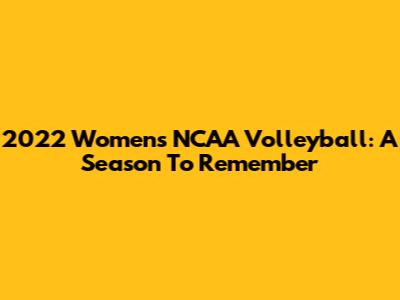 2022 Women's NCAA Volleyball: A Season To Remember