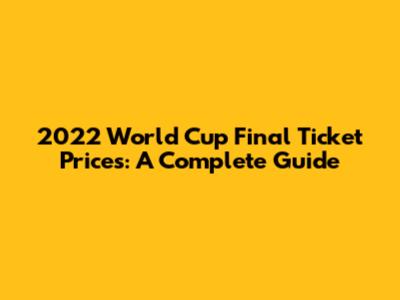 2022 World Cup Final Ticket Prices: A Complete Guide