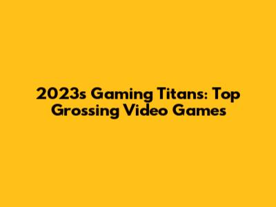 2023's Gaming Titans: Top Grossing Video Games