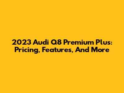 2023 Audi Q8 Premium Plus: Pricing, Features, And More