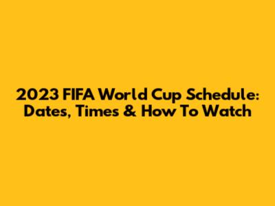 2023 FIFA World Cup Schedule: Dates, Times & How To Watch