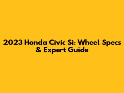 2023 Honda Civic Si: Wheel Specs & Expert Guide