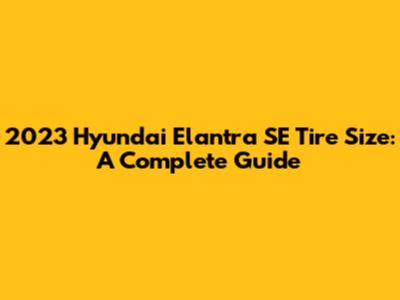 2023 Hyundai Elantra SE Tire Size: A Complete Guide