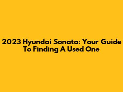 2023 Hyundai Sonata: Your Guide To Finding A Used One