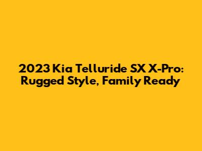 2023 Kia Telluride SX X-Pro: Rugged Style, Family Ready