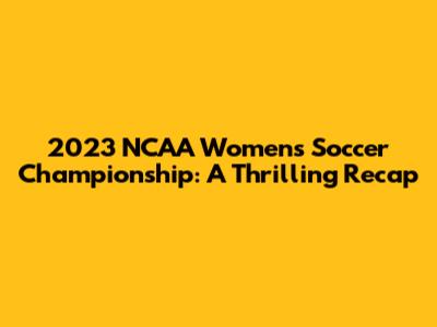 2023 NCAA Women's Soccer Championship: A Thrilling Recap