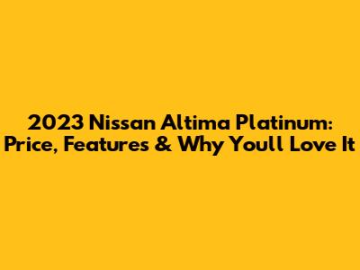 2023 Nissan Altima Platinum: Price, Features & Why You'll Love It
