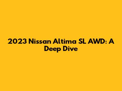 2023 Nissan Altima SL AWD: A Deep Dive
