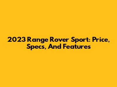 2023 Range Rover Sport: Price, Specs, And Features
