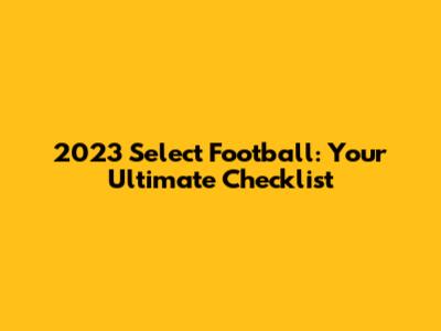 2023 Select Football: Your Ultimate Checklist
