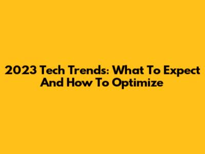 2023 Tech Trends: What To Expect And How To Optimize