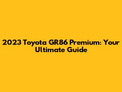 2023 Toyota GR86 Premium: Your Ultimate Guide