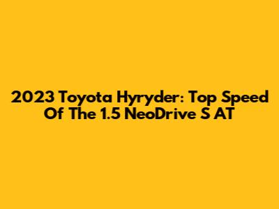 2023 Toyota Hyryder: Top Speed Of The 1.5 NeoDrive S AT