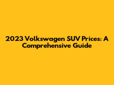 2023 Volkswagen SUV Prices: A Comprehensive Guide
